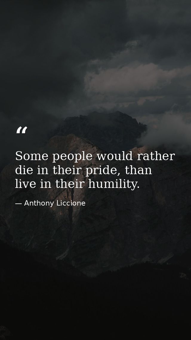 Some people would rather die in their pride, than live in their humility. — Anthony Liccione