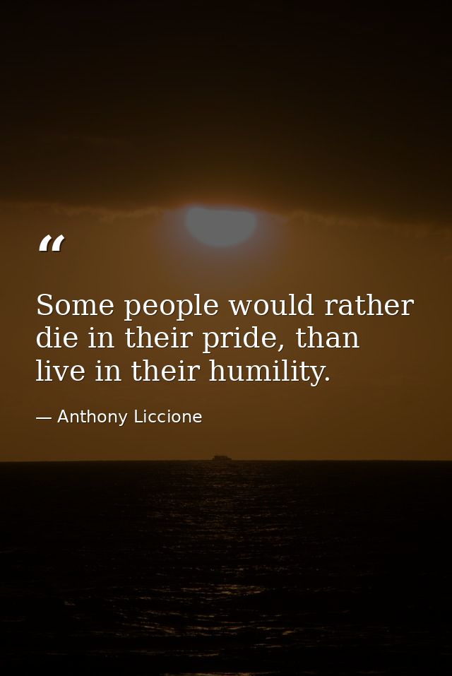 Some people would rather die in their pride, than live in their humility. — Anthony Liccione