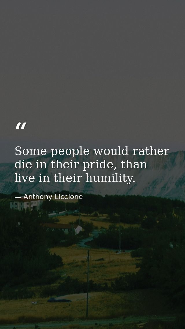 Some people would rather die in their pride, than live in their humility. — Anthony Liccione