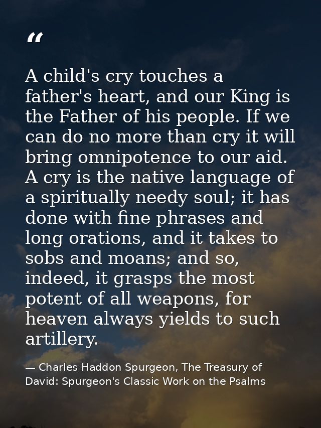 A child's cry touches a father's heart, and our King is the Father of his people. If we can do no more than cry it will  — Charles Haddon Spurgeon, The Treasury of David: Spurgeon's Classic Work on the Psalms