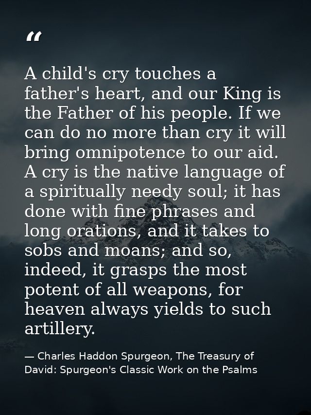 A child's cry touches a father's heart, and our King is the Father of his people. If we can do no more than cry it will  — Charles Haddon Spurgeon, The Treasury of David: Spurgeon's Classic Work on the Psalms