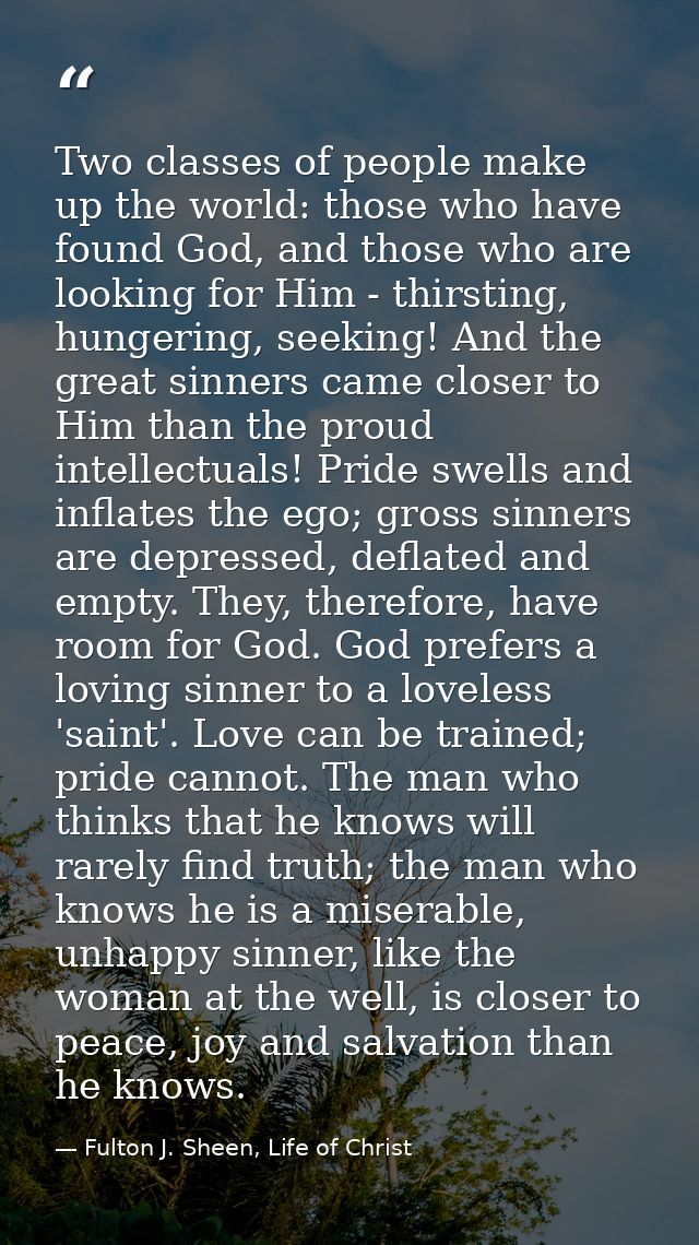 Two classes of people make up the world: those who have found God, and those who are looking for Him - thirsting, hunger — Fulton J. Sheen, Life of Christ