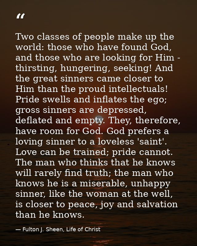 Two classes of people make up the world: those who have found God, and those who are looking for Him - thirsting, hunger — Fulton J. Sheen, Life of Christ