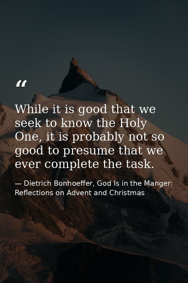 While it is good that we seek to know the Holy One, it is probably not so good to presume that we ever complete the task — Dietrich Bonhoeffer, God Is in the Manger: Reflections on Advent and Christmas