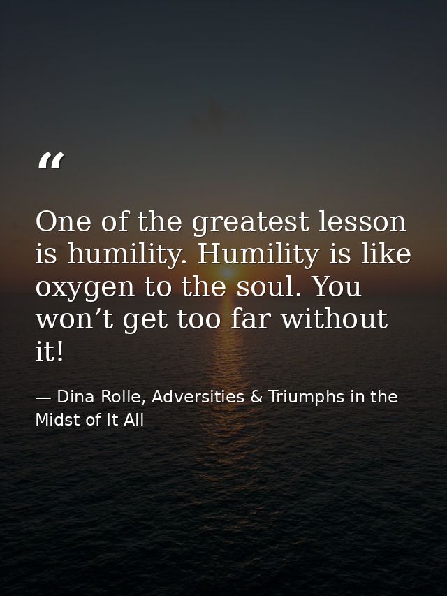 One of the greatest lesson is humility. Humility is like oxygen to the soul. You won’t get too far without it! — Dina Rolle, Adversities & Triumphs in the Midst of It All