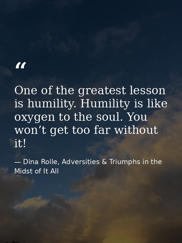 One of the greatest lesson is humility. Humility is like oxygen to the soul. You won’t get too far without it! — Dina Rolle, Adversities & Triumphs in the Midst of It All