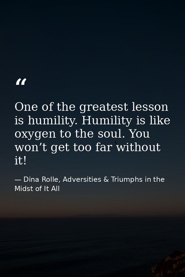 One of the greatest lesson is humility. Humility is like oxygen to the soul. You won’t get too far without it! — Dina Rolle, Adversities & Triumphs in the Midst of It All