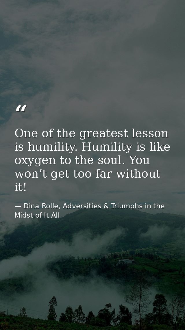 One of the greatest lesson is humility. Humility is like oxygen to the soul. You won’t get too far without it! — Dina Rolle, Adversities & Triumphs in the Midst of It All