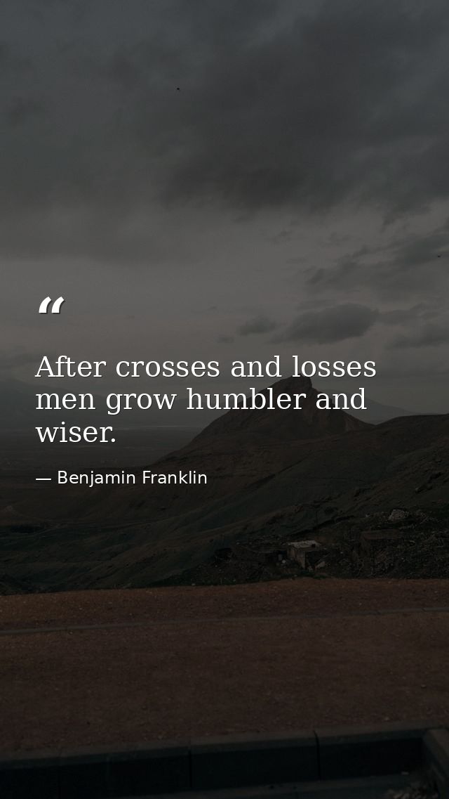 After crosses and losses men grow humbler and wiser. — Benjamin Franklin
