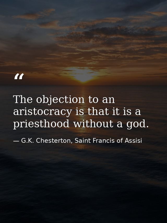 The objection to an aristocracy is that it is a priesthood without a god. — G.K. Chesterton, Saint Francis of Assisi