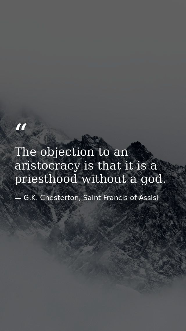 The objection to an aristocracy is that it is a priesthood without a god. — G.K. Chesterton, Saint Francis of Assisi