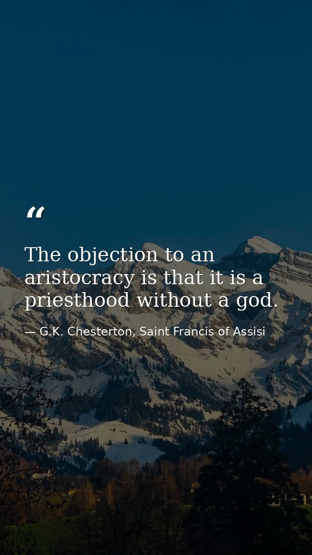 The objection to an aristocracy is that it is a priesthood without a god. — G.K. Chesterton, Saint Francis of Assisi