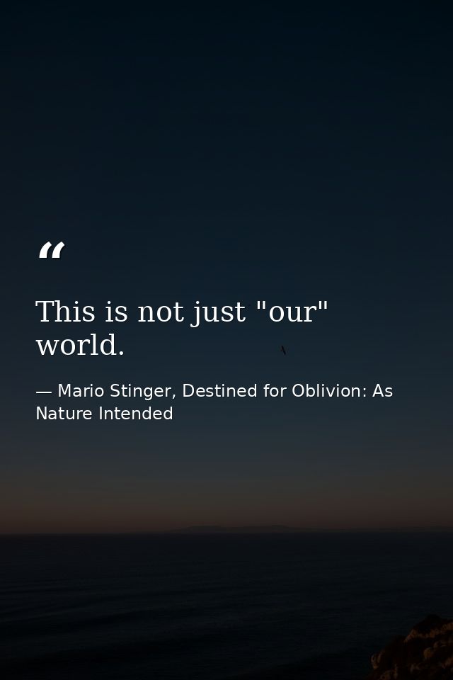 This is not just "our" world. — Mario Stinger, Destined for Oblivion: As Nature Intended