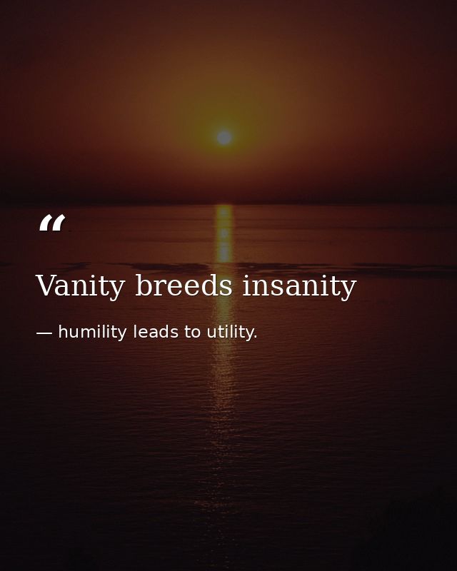 Vanity breeds insanity — humility leads to utility.