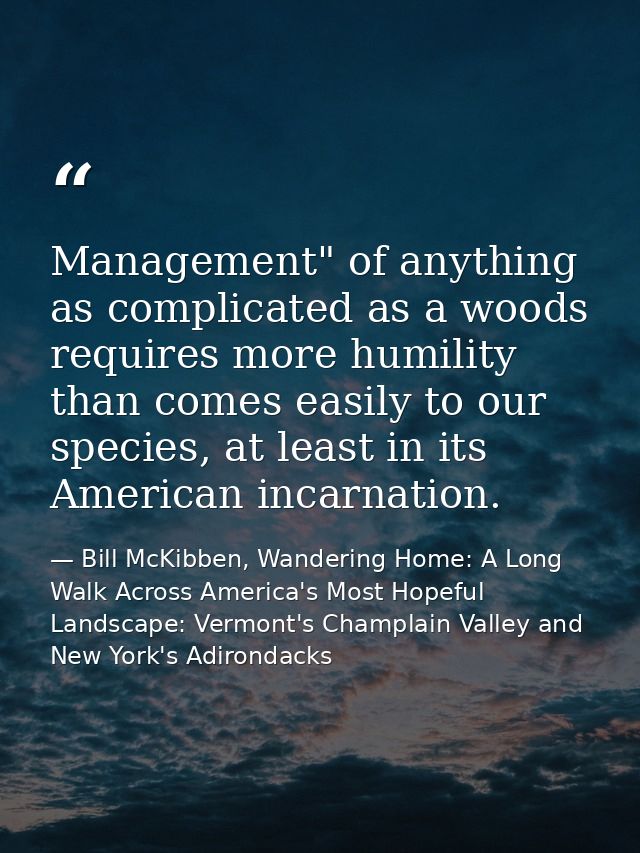 Management" of anything as complicated as a woods requires more humility than comes easily to our species, at least in i — Bill McKibben, Wandering Home: A Long Walk Across America's Most Hopeful Landscape: Vermont's Champlain Valley and New York's Adirondacks