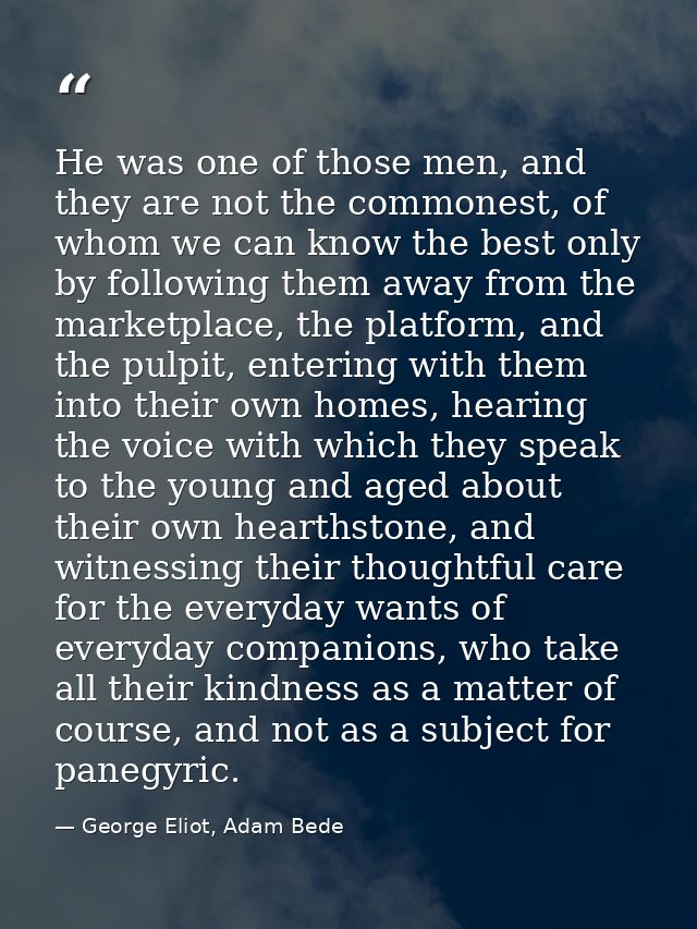 He was one of those men, and they are not the commonest, of whom we can know the best only by following them away from t — George Eliot, Adam Bede