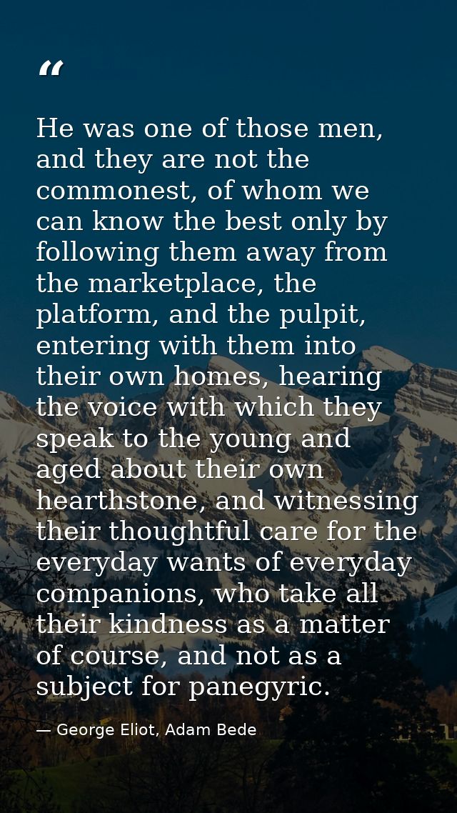 He was one of those men, and they are not the commonest, of whom we can know the best only by following them away from t — George Eliot, Adam Bede