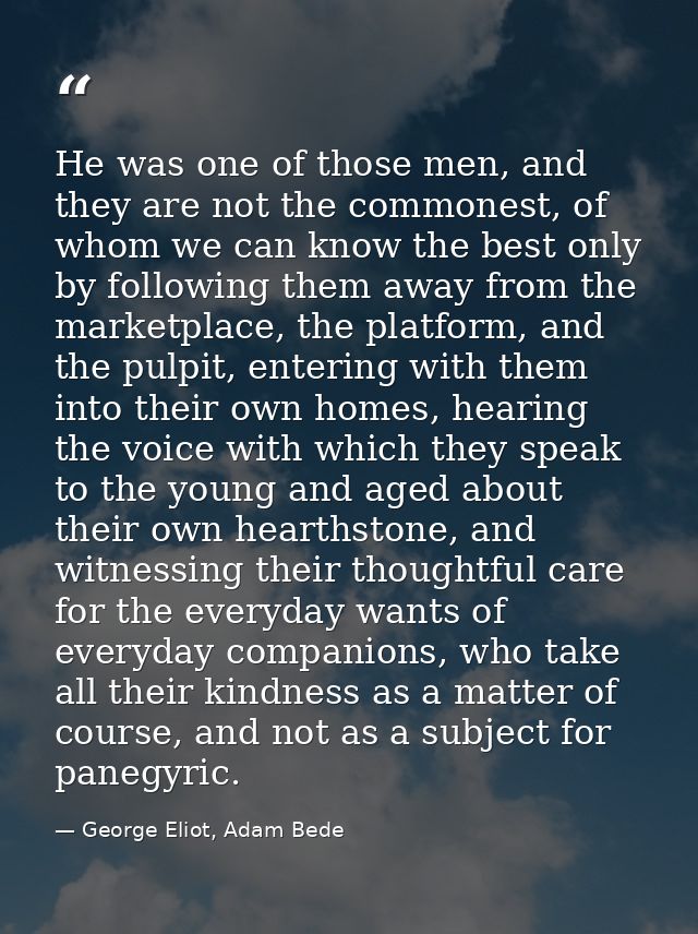 He was one of those men, and they are not the commonest, of whom we can know the best only by following them away from t — George Eliot, Adam Bede