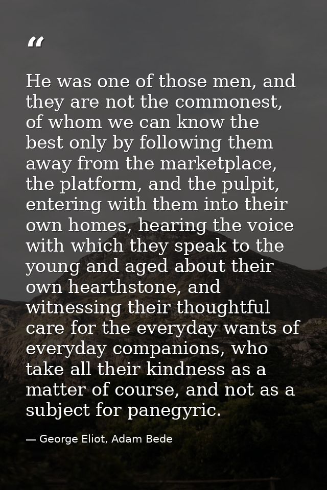 He was one of those men, and they are not the commonest, of whom we can know the best only by following them away from t — George Eliot, Adam Bede