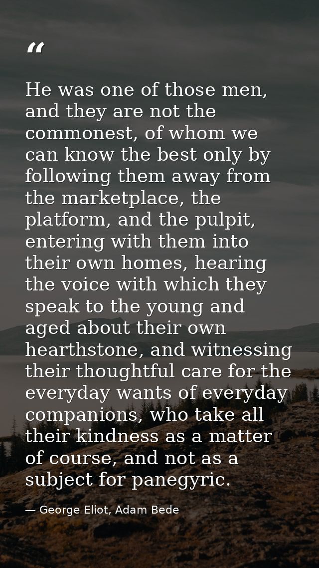 He was one of those men, and they are not the commonest, of whom we can know the best only by following them away from t — George Eliot, Adam Bede