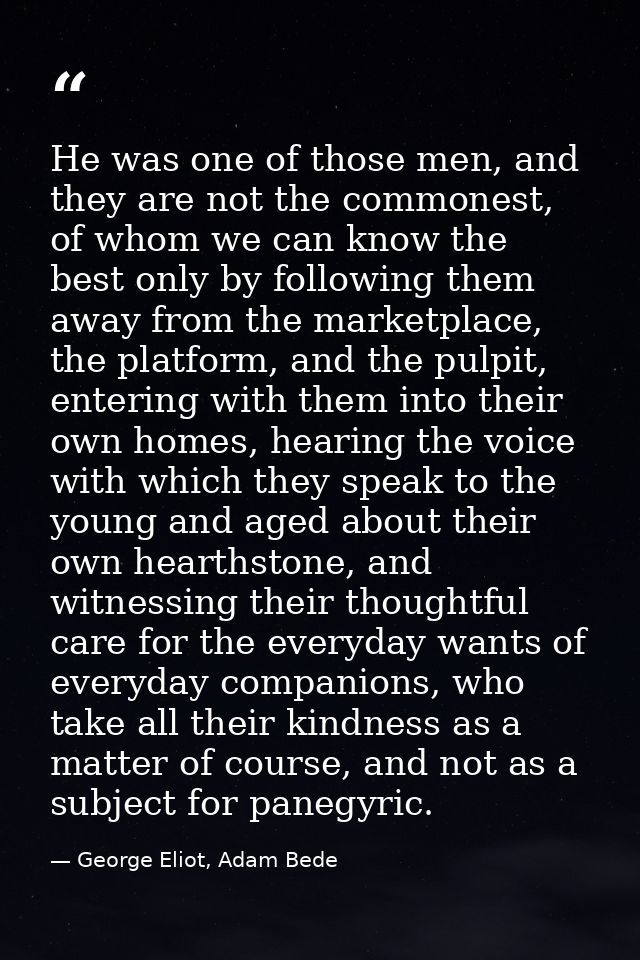 He was one of those men, and they are not the commonest, of whom we can know the best only by following them away from t — George Eliot, Adam Bede