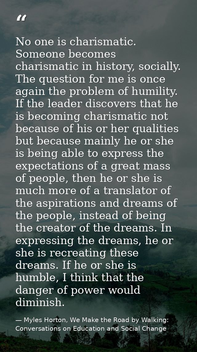 No one is charismatic. Someone becomes charismatic in history, socially. The question for me is once again the problem o — Myles Horton, We Make the Road by Walking: Conversations on Education and Social Change