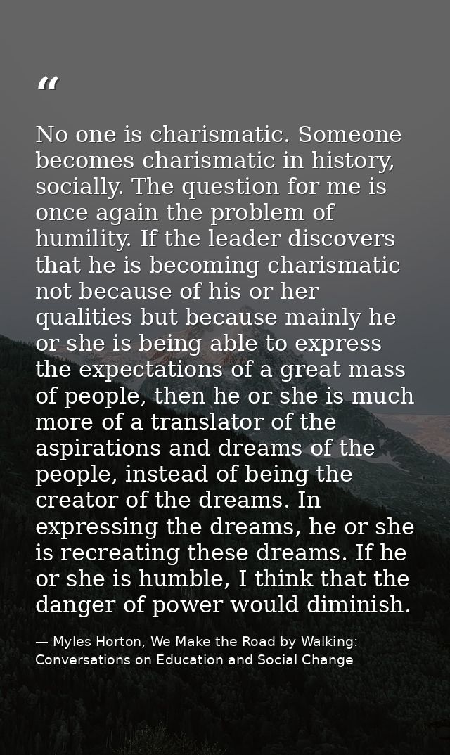 No one is charismatic. Someone becomes charismatic in history, socially. The question for me is once again the problem o — Myles Horton, We Make the Road by Walking: Conversations on Education and Social Change