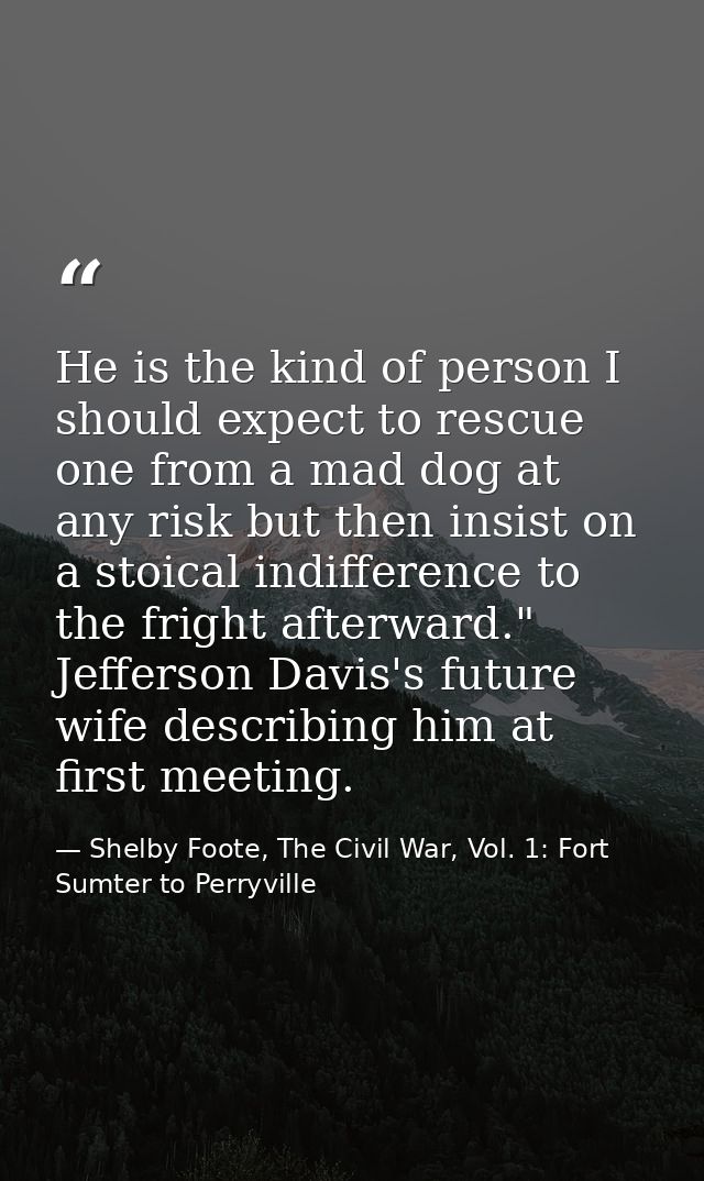 He is the kind of person I should expect to rescue one from a mad dog at any risk but then insist on a stoical indiffere — Shelby Foote, The Civil War, Vol. 1: Fort Sumter to Perryville