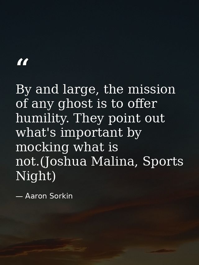 By and large, the mission of any ghost is to offer humility. They point out what's important by mocking what is not.(Jos — Aaron Sorkin