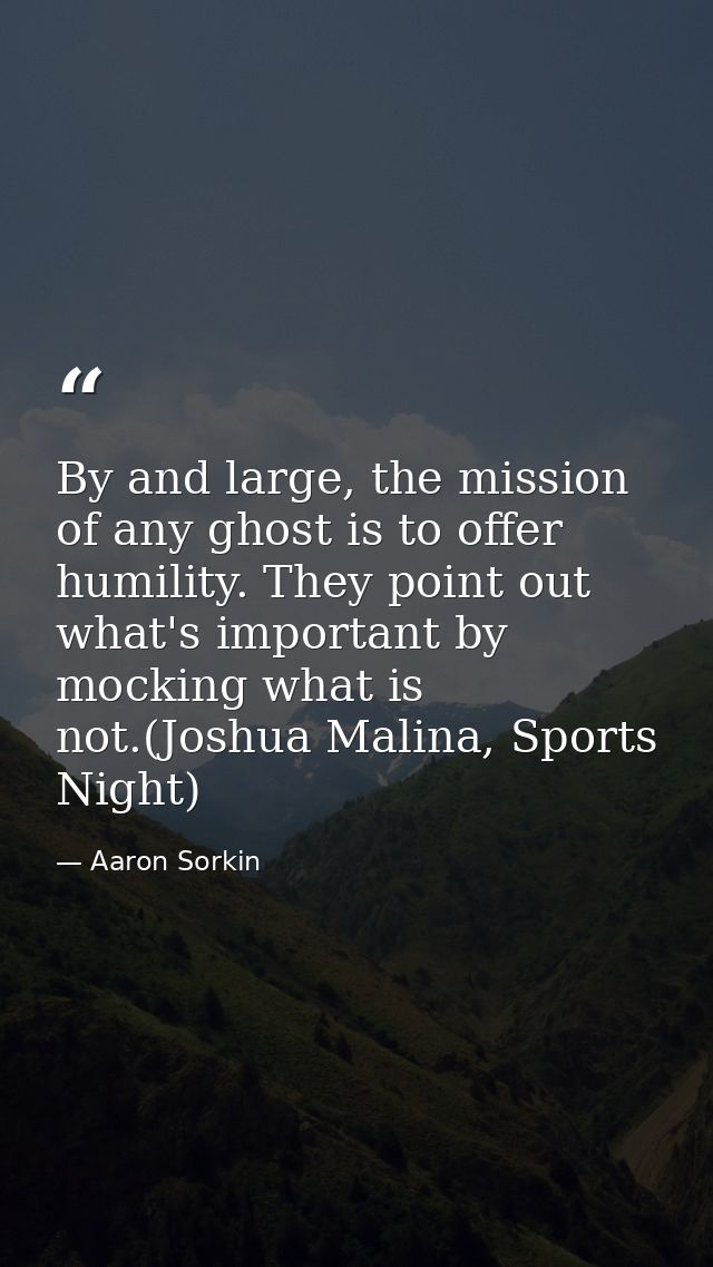 By and large, the mission of any ghost is to offer humility. They point out what's important by mocking what is not.(Jos — Aaron Sorkin
