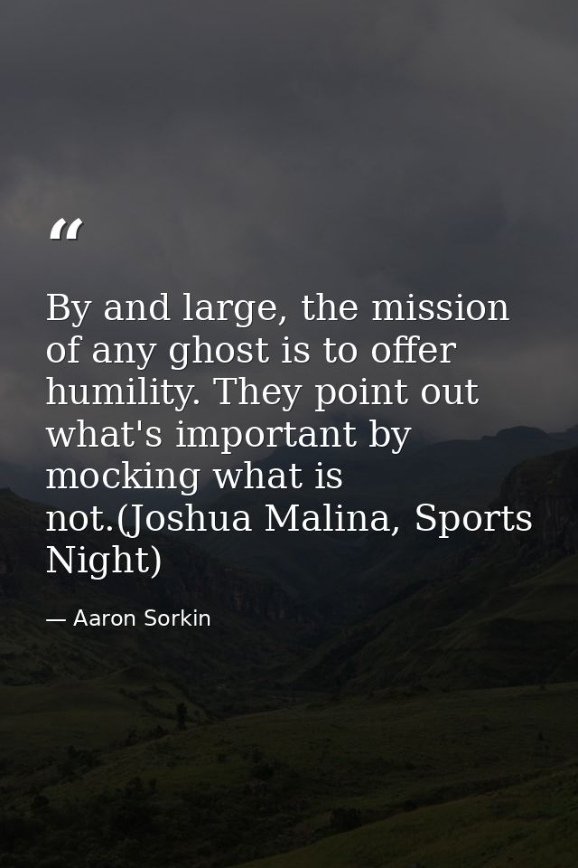 By and large, the mission of any ghost is to offer humility. They point out what's important by mocking what is not.(Jos — Aaron Sorkin