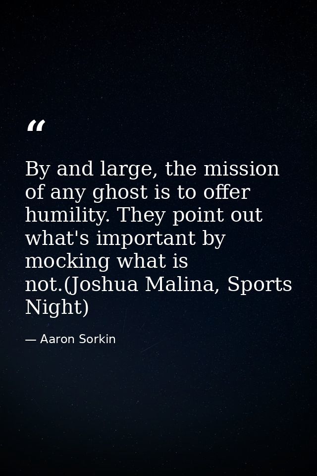 By and large, the mission of any ghost is to offer humility. They point out what's important by mocking what is not.(Jos — Aaron Sorkin