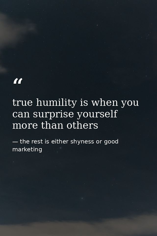 true humility is when you can surprise yourself more than others — the rest is either shyness or good marketing