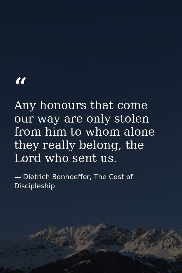 Any honours that come our way are only stolen from him to whom alone they really belong, the Lord who sent us. — Dietrich Bonhoeffer, The Cost of Discipleship
