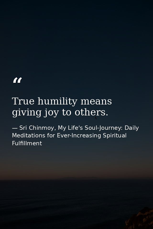 True humility means giving joy to others. — Sri Chinmoy, My Life's Soul-Journey: Daily Meditations for Ever-Increasing Spiritual Fulfillment