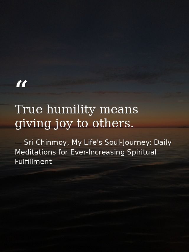True humility means giving joy to others. — Sri Chinmoy, My Life's Soul-Journey: Daily Meditations for Ever-Increasing Spiritual Fulfillment