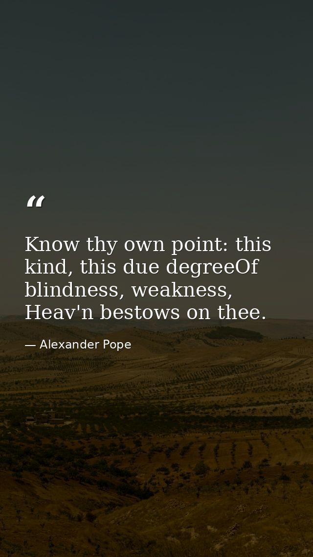 Know thy own point: this kind, this due degreeOf blindness, weakness, Heav'n bestows on thee. — Alexander Pope