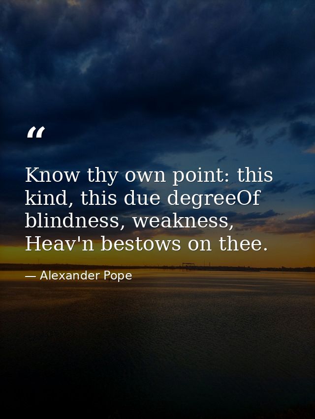Know thy own point: this kind, this due degreeOf blindness, weakness, Heav'n bestows on thee. — Alexander Pope