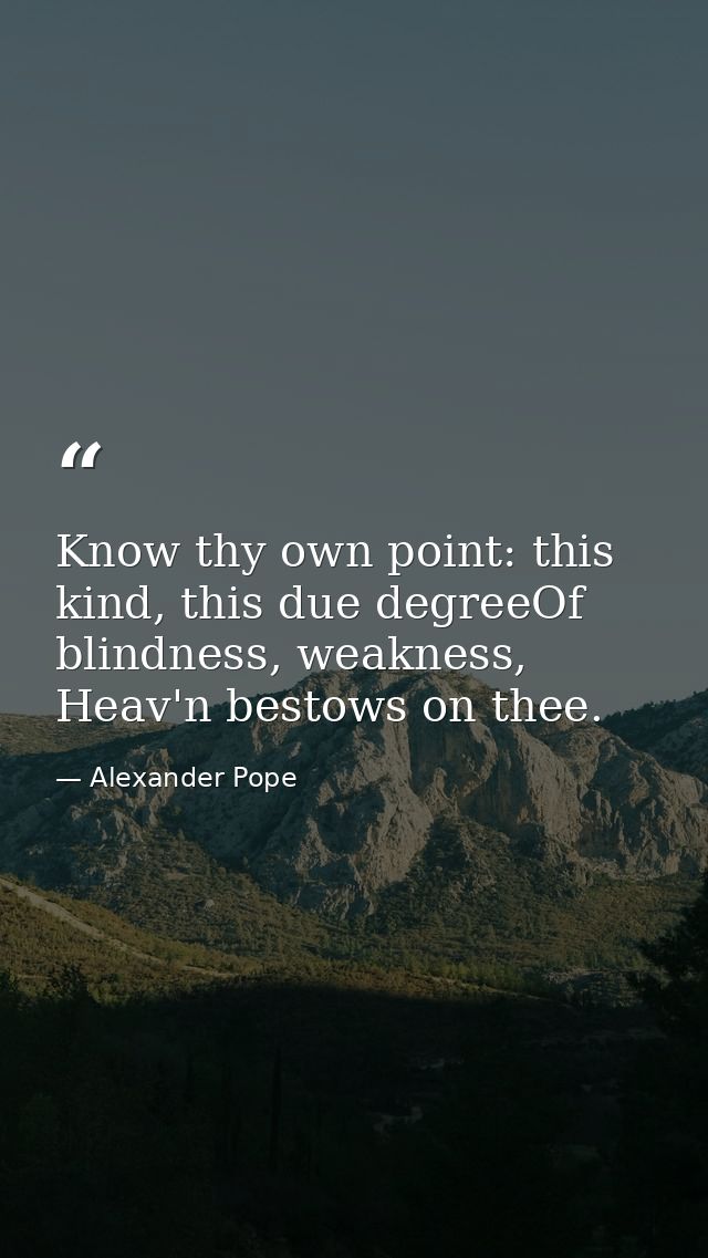 Know thy own point: this kind, this due degreeOf blindness, weakness, Heav'n bestows on thee. — Alexander Pope