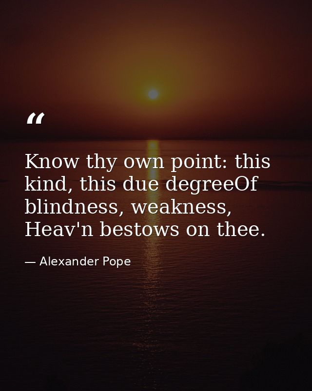 Know thy own point: this kind, this due degreeOf blindness, weakness, Heav'n bestows on thee. — Alexander Pope