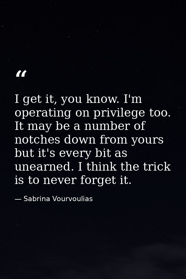 I get it, you know. I'm operating on privilege too. It may be a number of notches down from yours but it's every bit as  — Sabrina Vourvoulias