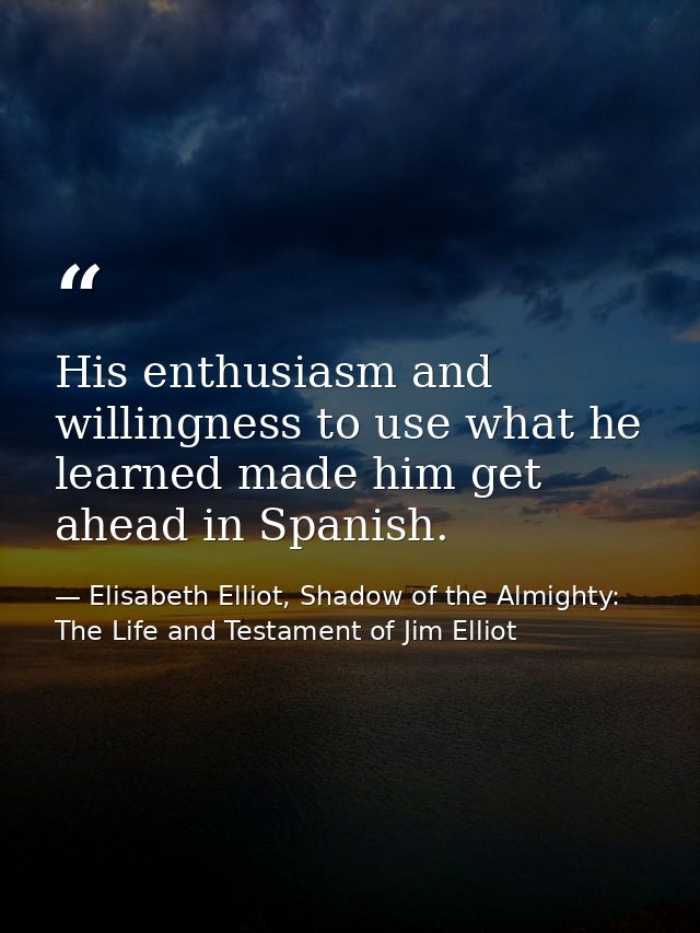 His enthusiasm and willingness to use what he learned made him get ahead in Spanish. — Elisabeth Elliot, Shadow of the Almighty: The Life and Testament of Jim Elliot