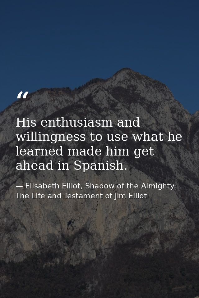 His enthusiasm and willingness to use what he learned made him get ahead in Spanish. — Elisabeth Elliot, Shadow of the Almighty: The Life and Testament of Jim Elliot