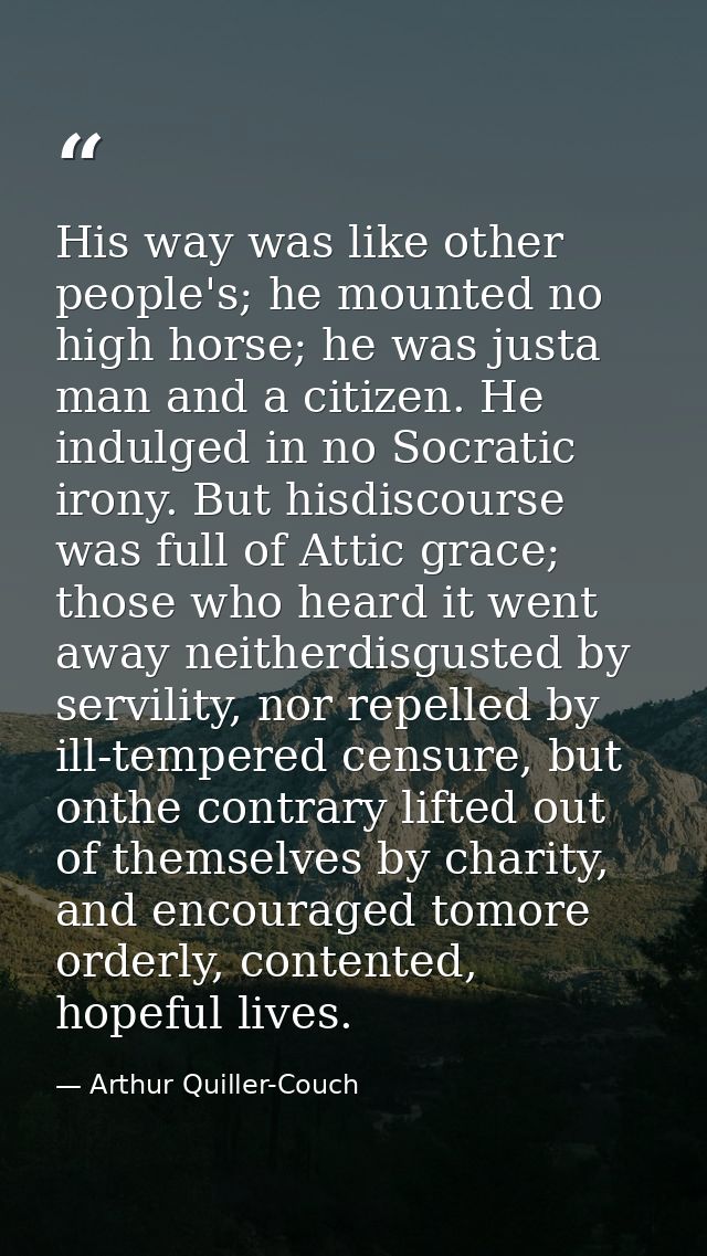 His way was like other people's; he mounted no high horse; he was justa man and a citizen. He indulged in no Socratic ir — Arthur Quiller-Couch