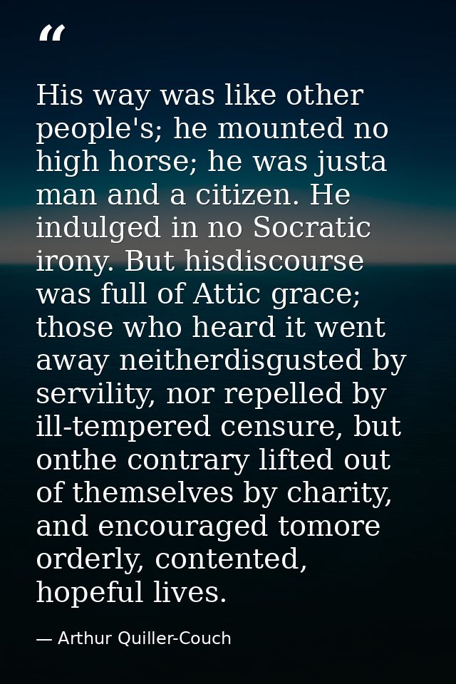 His way was like other people's; he mounted no high horse; he was justa man and a citizen. He indulged in no Socratic ir — Arthur Quiller-Couch