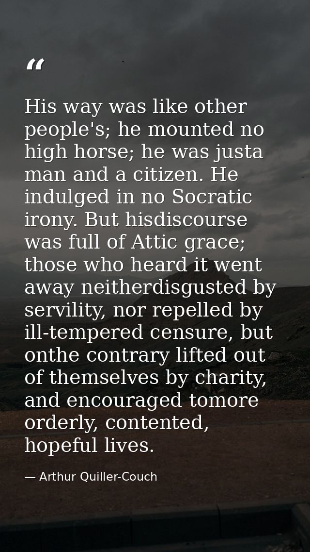 His way was like other people's; he mounted no high horse; he was justa man and a citizen. He indulged in no Socratic ir — Arthur Quiller-Couch
