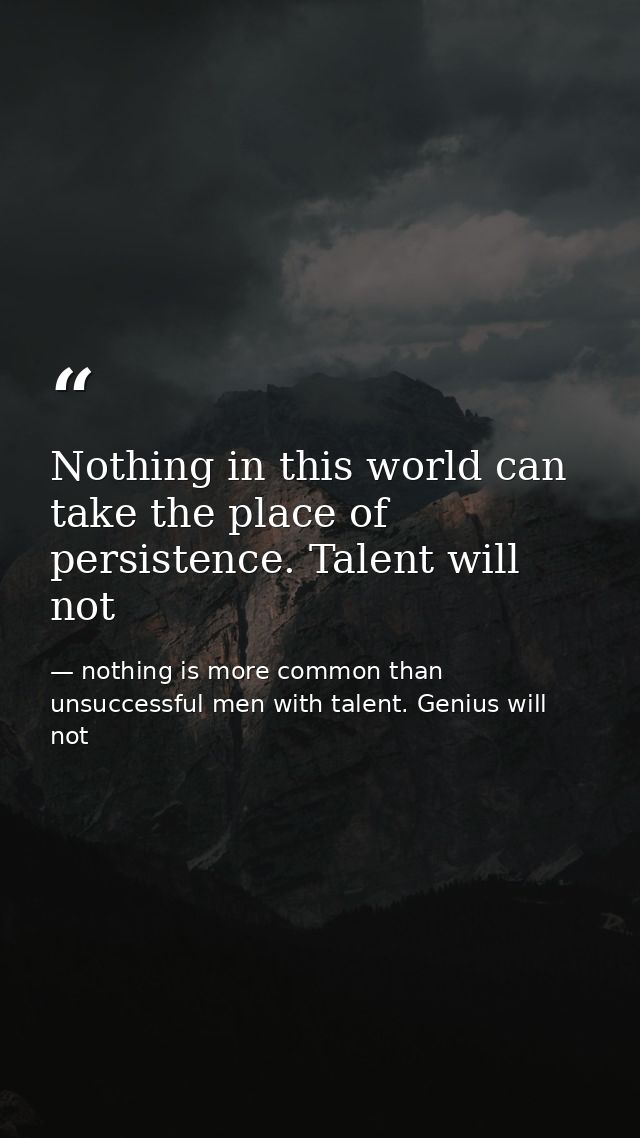 Nothing in this world can take the place of persistence. Talent will not — nothing is more common than unsuccessful men with talent. Genius will not