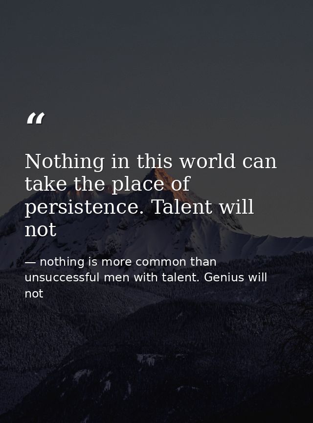 Nothing in this world can take the place of persistence. Talent will not — nothing is more common than unsuccessful men with talent. Genius will not