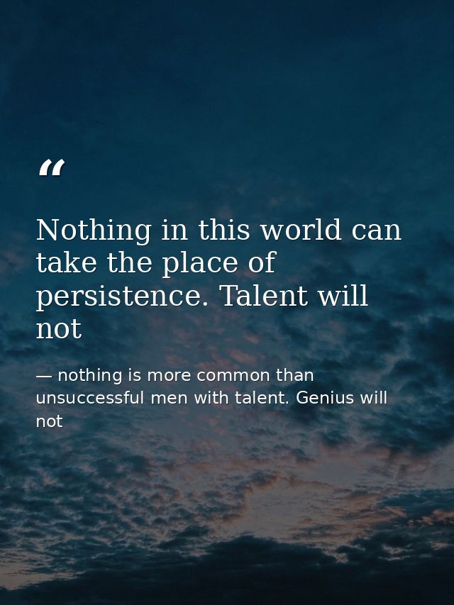 Nothing in this world can take the place of persistence. Talent will not — nothing is more common than unsuccessful men with talent. Genius will not