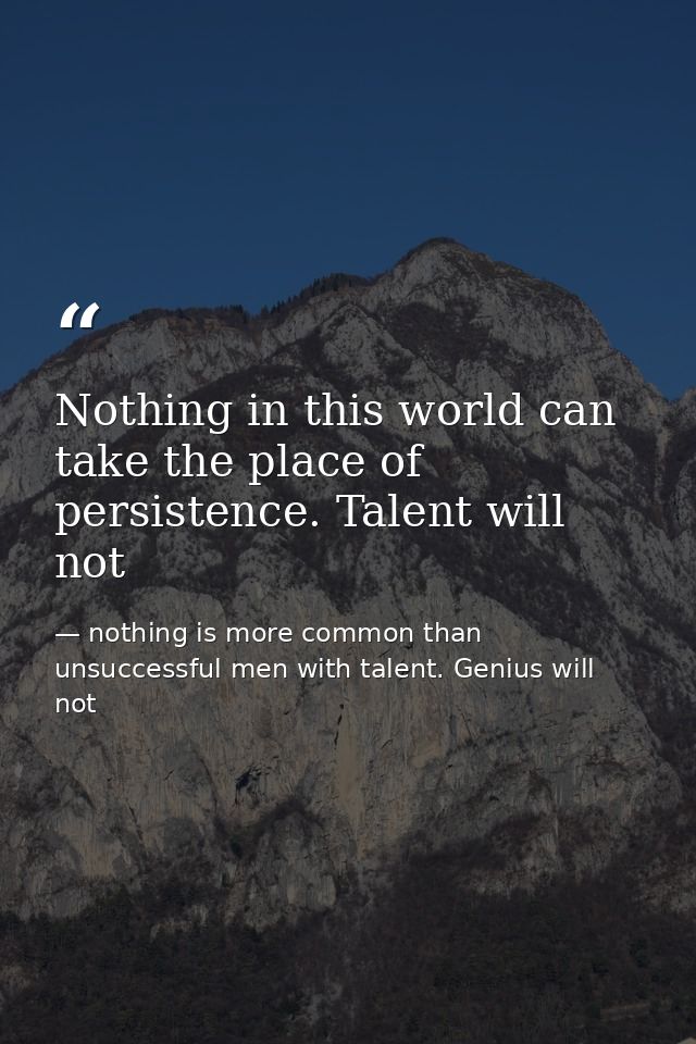 Nothing in this world can take the place of persistence. Talent will not — nothing is more common than unsuccessful men with talent. Genius will not